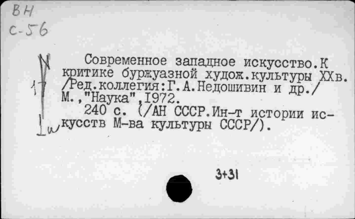 ﻿ън
с-Гб
Ы Современное западное искусство.К
; критике буржуазной худож.культуры ХХв
7 /Ред.коллегия:Г.А.Недошивин и др./
’ М.,"Наука”.1972.
I 240 с. (/АН СССР.Ин-т истории ис-
I ^кусств М-ва культуры СССР/).
3+31